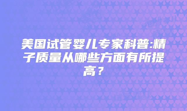 美国试管婴儿专家科普:精子质量从哪些方面有所提高?