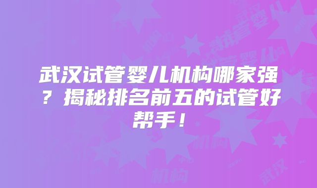 武汉试管婴儿机构哪家强?揭秘排名前五的试管好帮手!