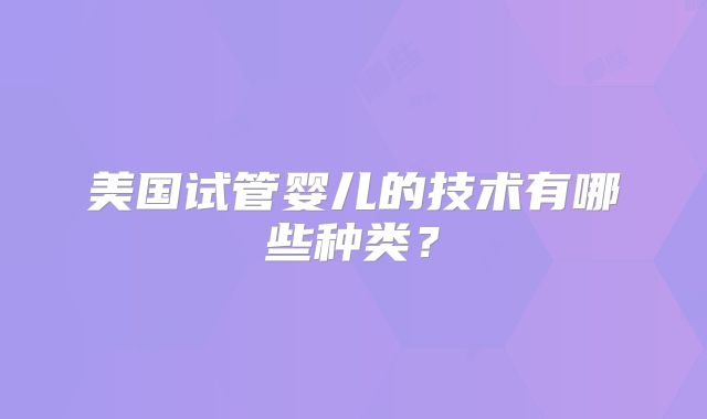 美国试管婴儿的技术有哪些种类?
