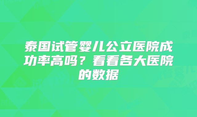 泰国试管婴儿公立医院成功率高吗？看看各大医院的数据