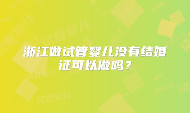 浙江做试管婴儿没有结婚证可以做吗？