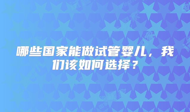 哪些国家能做试管婴儿，我们该如何选择？
