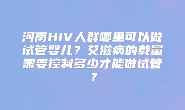 河南HIV人群哪里可以做试管婴儿？艾滋病的载量需要控制多少才能做试管？