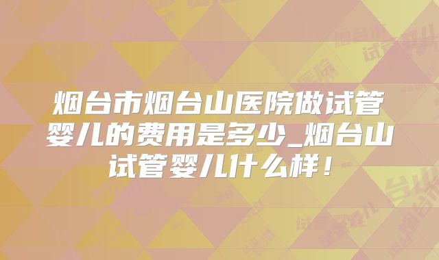烟台市烟台山医院做试管婴儿的费用是多少_烟台山试管婴儿什么样!