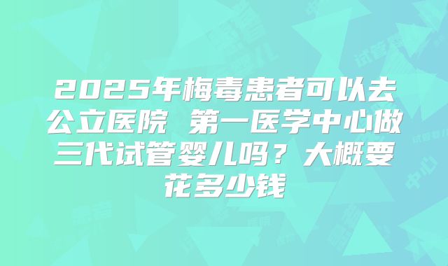 2025年梅毒患者可以去公立医院 第一医学中心做三代试管婴儿吗?大概要花多少钱