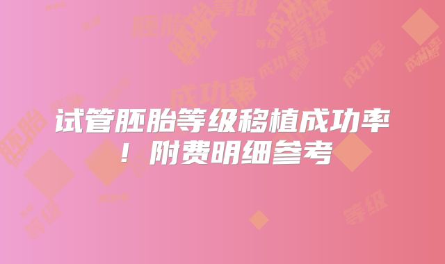 试管胚胎等级移植成功率!附费明细参考