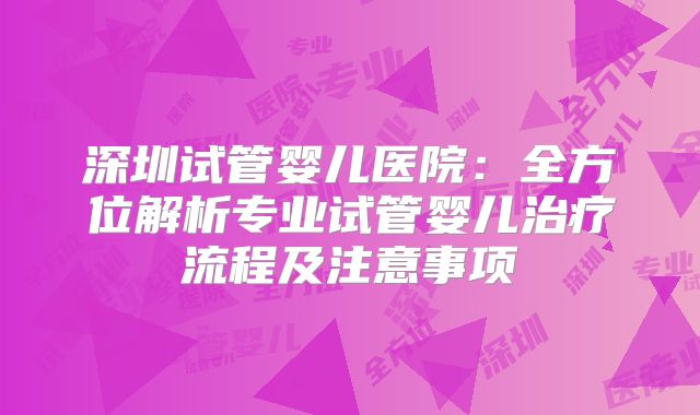 深圳试管婴儿医院：全方位解析专业试管婴儿治疗流程及注意事项