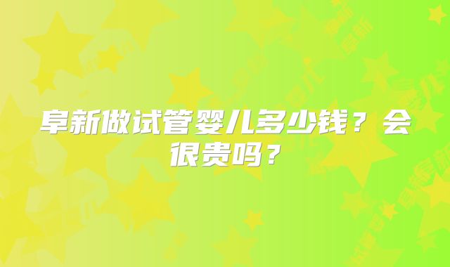 阜新做试管婴儿多少钱?会很贵吗?