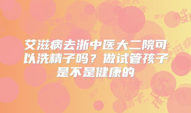 艾滋病去浙中医大二院可以洗精子吗？做试管孩子是不是健康的