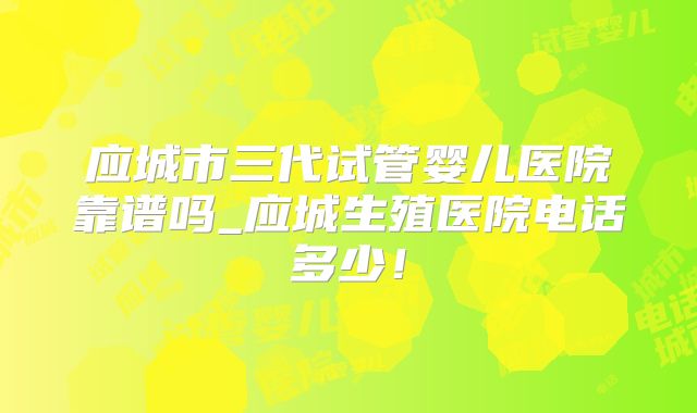 应城市三代试管婴儿医院靠谱吗_应城生殖医院电话多少！
