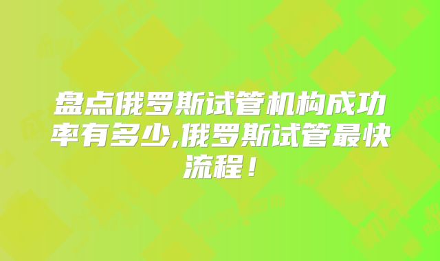 盘点俄罗斯试管机构成功率有多少,俄罗斯试管最快流程！