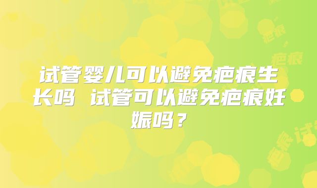 试管婴儿可以避免疤痕生长吗 试管可以避免疤痕妊娠吗？