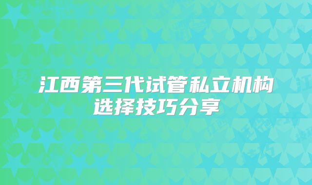 江西第三代试管私立机构选择技巧分享