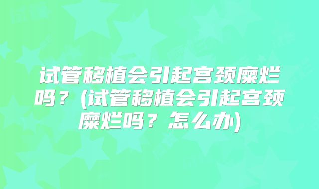 试管移植会引起宫颈糜烂吗？(试管移植会引起宫颈糜烂吗？怎么办)