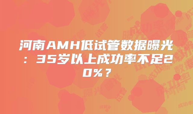 河南AMH低试管数据曝光:35岁以上成功率不足20%?