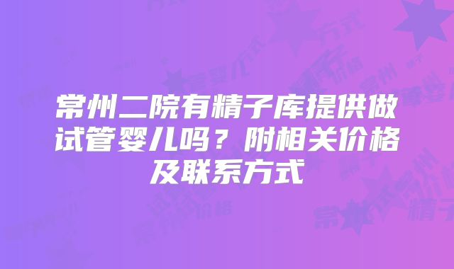 常州二院有精子库提供做试管婴儿吗?附相关价格及联系方式