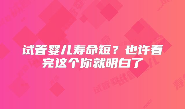 试管婴儿寿命短?也许看完这个你就明白了