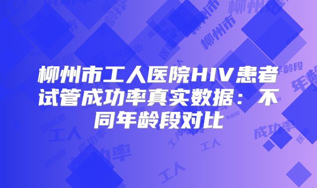 柳州市工人医院HIV患者试管成功率真实数据：不同年龄段对比