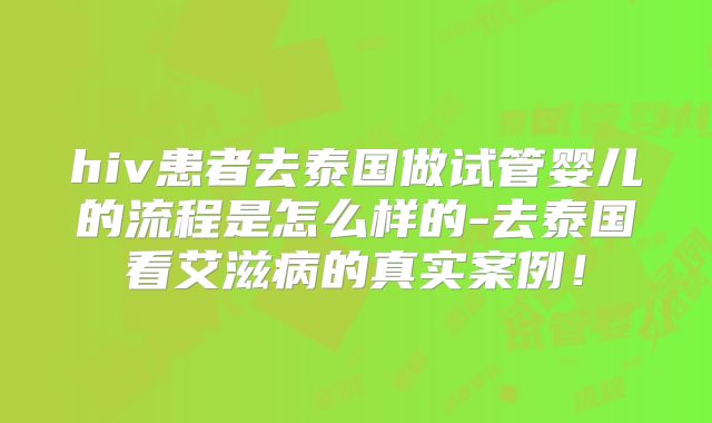 hiv患者去泰国做试管婴儿的流程是怎么样的-去泰国看艾滋病的真实案例!