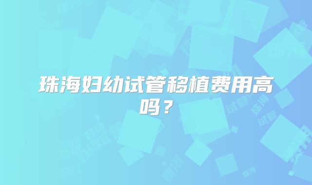 珠海妇幼试管移植费用高吗？