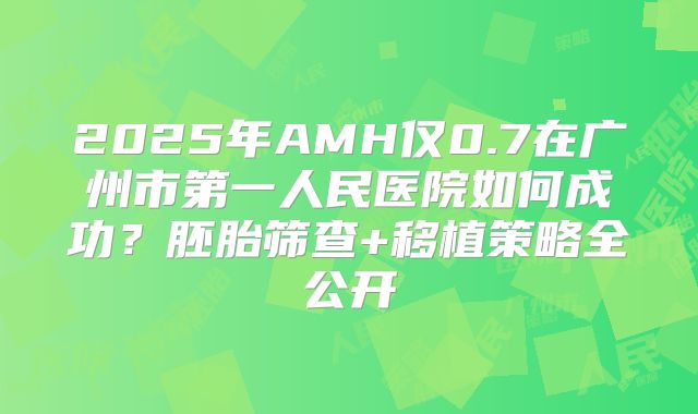 2025年AMH仅0.7在广州市第一人民医院如何成功？胚胎筛查+移植策略全公开
