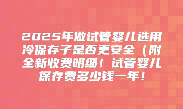 2025年做试管婴儿选用冷保存子是否更安全(附全新收费明细!试管婴儿保存费多少钱一年!