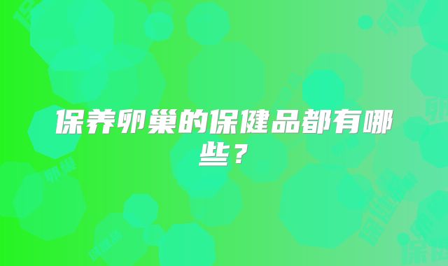 保养卵巢的保健品都有哪些？