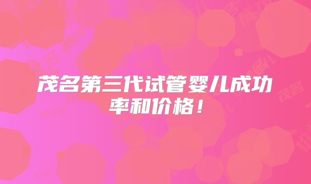 茂名第三代试管婴儿成功率和价格！