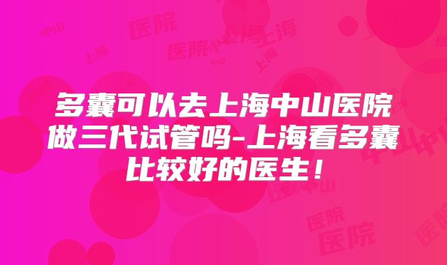 多囊可以去上海中山医院做三代试管吗-上海看多囊比较好的医生！