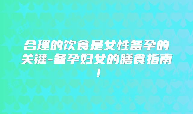 合理的饮食是女性备孕的关键-备孕妇女的膳食指南！
