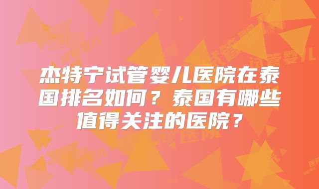 杰特宁试管婴儿医院在泰国排名如何？泰国有哪些值得关注的医院？