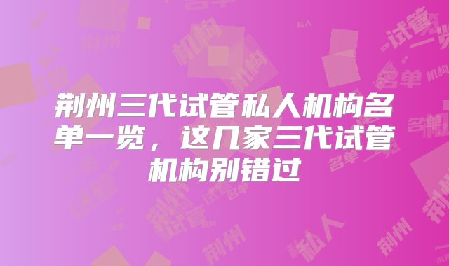荆州三代试管私人机构名单一览，这几家三代试管机构别错过