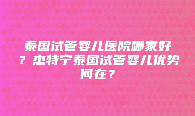 泰国试管婴儿医院哪家好？杰特宁泰国试管婴儿优势何在？