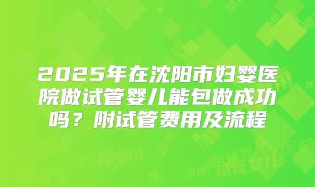 2025年在沈阳市妇婴医院做试管婴儿能包做成功吗？附试管费用及流程
