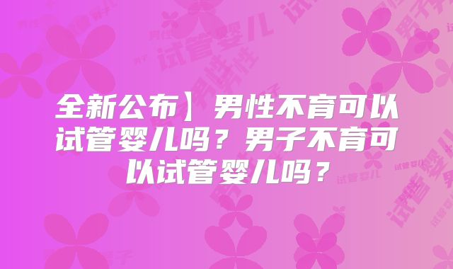 全新公布】男性不育可以试管婴儿吗？男子不育可以试管婴儿吗？