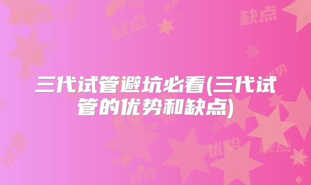 三代试管避坑必看(三代试管的优势和缺点)