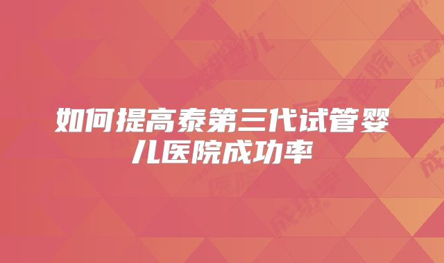 如何提高泰第三代试管婴儿医院成功率