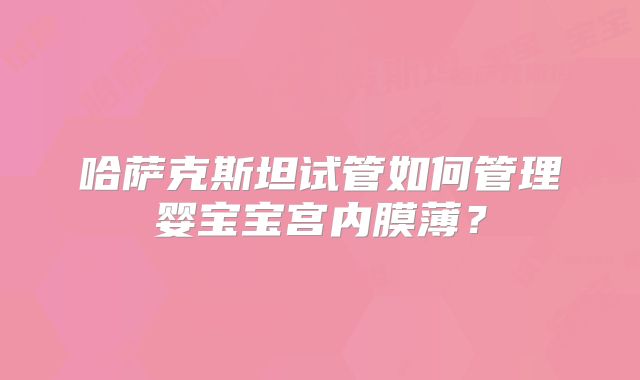 哈萨克斯坦试管如何管理婴宝宝宫内膜薄?