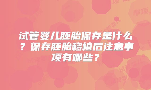 试管婴儿胚胎保存是什么?保存胚胎移植后注意事项有哪些?