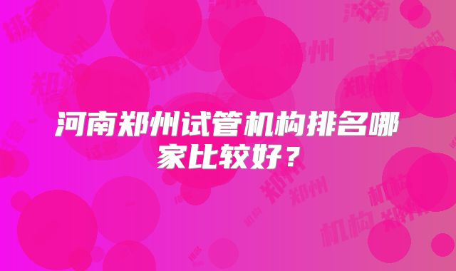 河南郑州试管机构排名哪家比较好？