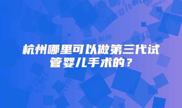 杭州哪里可以做第三代试管婴儿手术的？