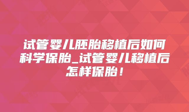试管婴儿胚胎移植后如何科学保胎_试管婴儿移植后怎样保胎！
