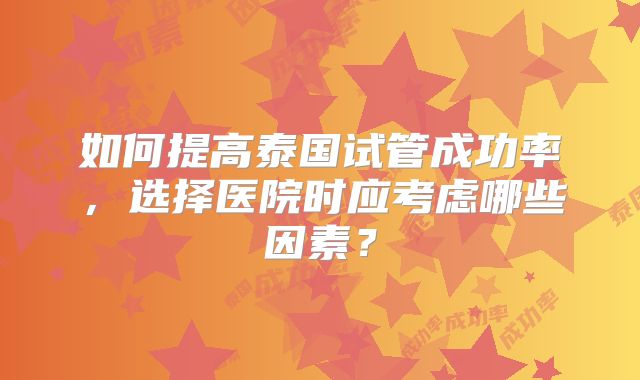 如何提高泰国试管成功率，选择医院时应考虑哪些因素？