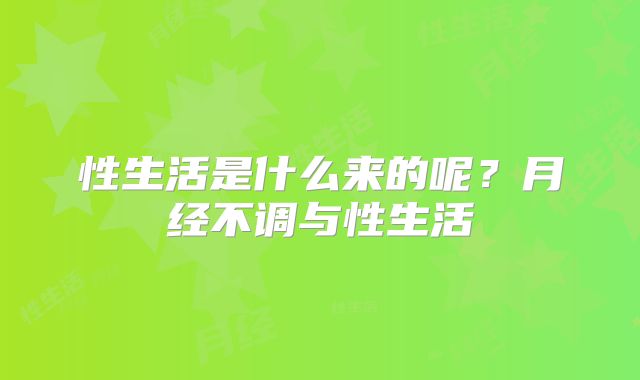 性生活是什么来的呢?月经不调与性生活