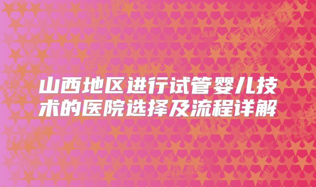 山西地区进行试管婴儿技术的医院选择及流程详解
