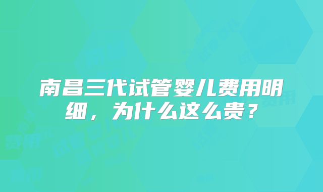 南昌三代试管婴儿费用明细，为什么这么贵？