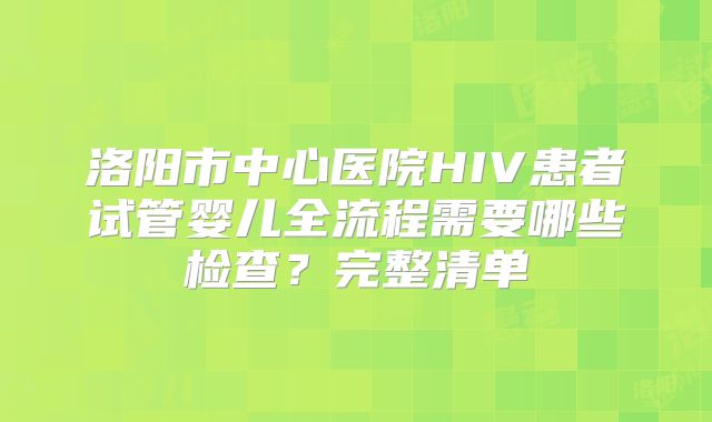 洛阳市中心医院HIV患者试管婴儿全流程需要哪些检查？完整清单