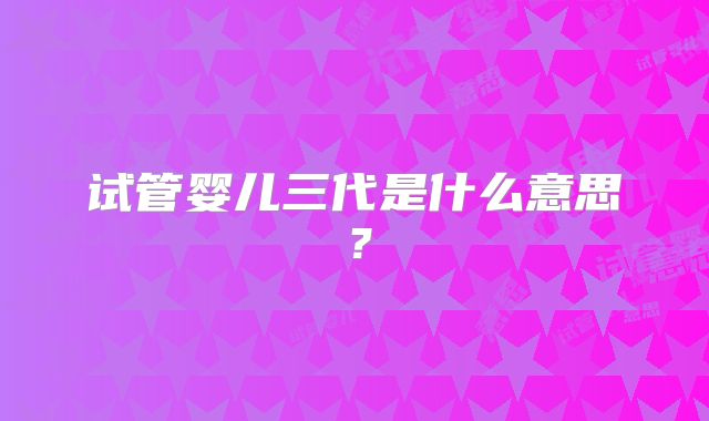 试管婴儿三代是什么意思？