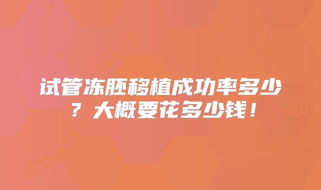 试管冻胚移植成功率多少？大概要花多少钱！