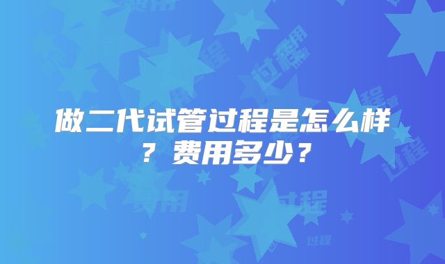 做二代试管过程是怎么样?费用多少?